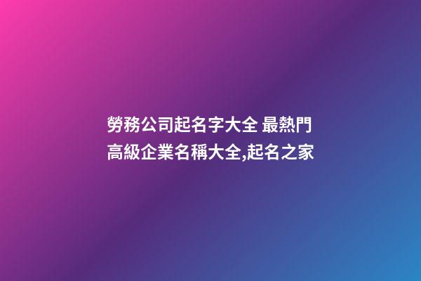 勞務公司起名字大全 最熱門高級企業名稱大全,起名之家-第1張-公司起名-玄機派